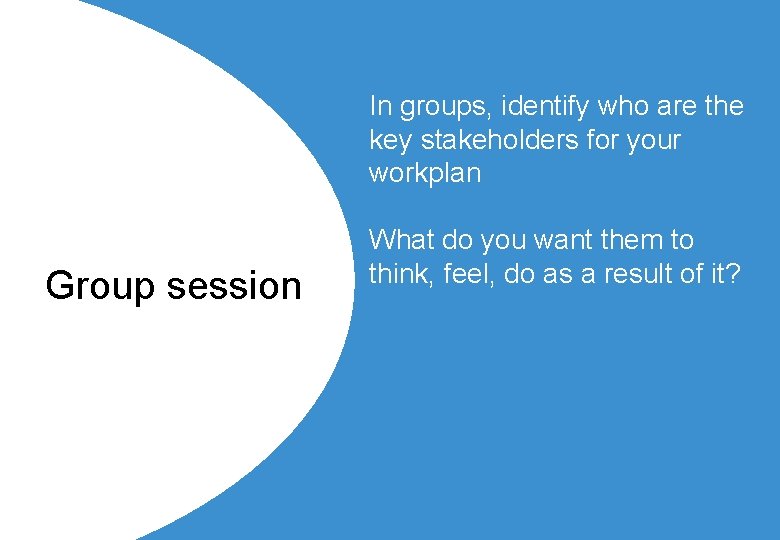 In groups, identify who are the key stakeholders for your workplan Group session What