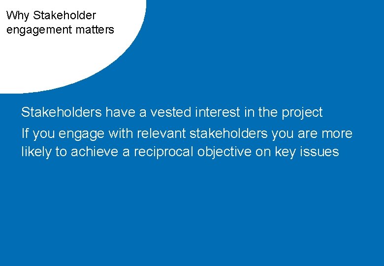 Why Stakeholder engagement matters Stakeholders have a vested interest in the project If you