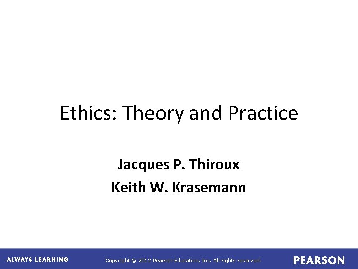 Ethics: Theory and Practice Jacques P. Thiroux Keith W. Krasemann Copyright © 2012 Pearson Ethics: Theory and Practice Jacques P. Thiroux Keith W. Krasemann Copyright © 2012 Pearson