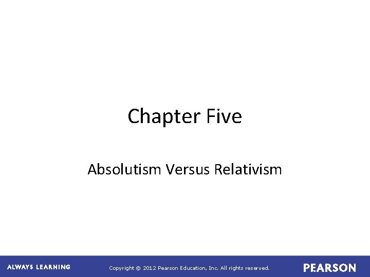 Chapter Five Absolutism Versus Relativism Copyright © 2012 Pearson Education, Inc. All rights reserved. Chapter Five Absolutism Versus Relativism Copyright © 2012 Pearson Education, Inc. All rights reserved.