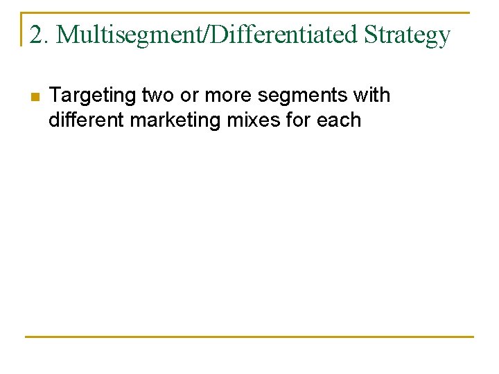 2. Multisegment/Differentiated Strategy n Targeting two or more segments with different marketing mixes for