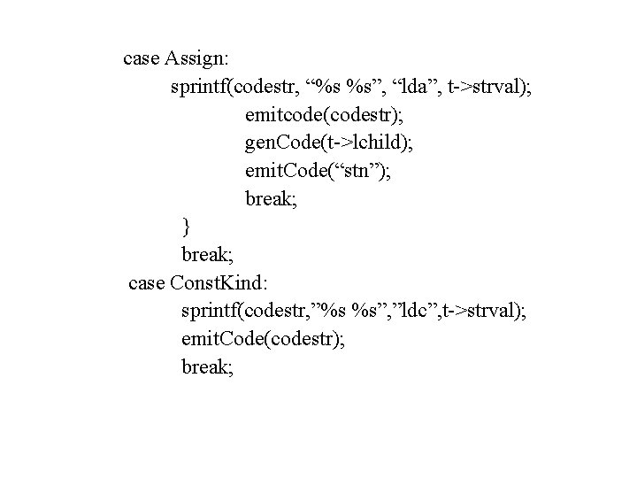 case Assign: sprintf(codestr, “%s %s”, “lda”, t->strval); emitcode(codestr); gen. Code(t->lchild); emit. Code(“stn”); break; }