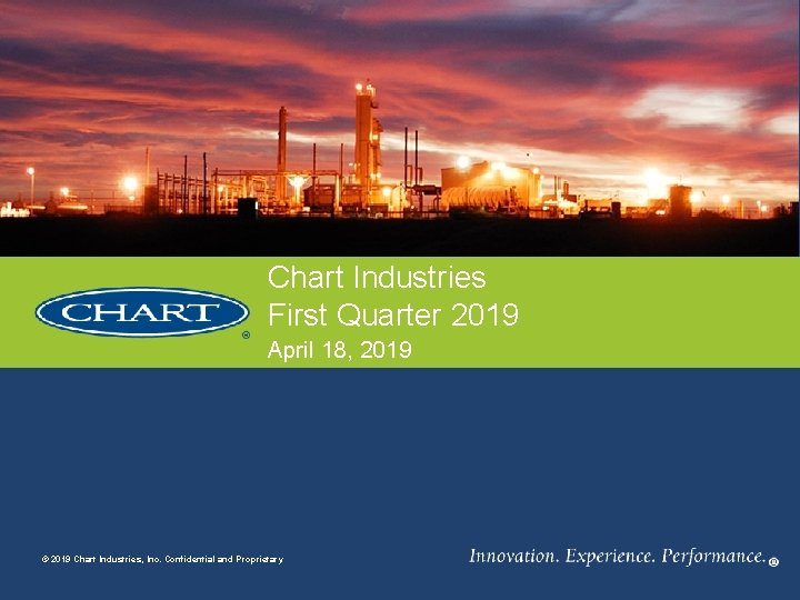 Chart Industries First Quarter 2019 April 18, 2019 © 2019 Chart Industries, Inc. Confidential