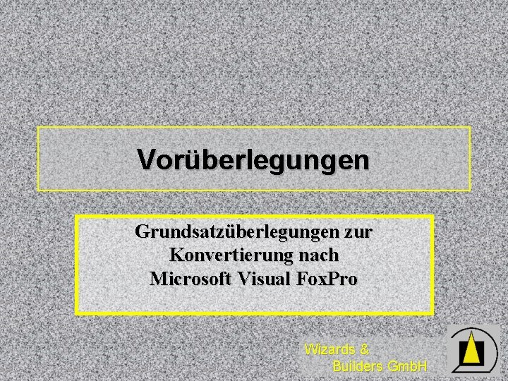 Vorüberlegungen Grundsatzüberlegungen zur Konvertierung nach Microsoft Visual Fox. Pro Wizards & Builders Gmb. H