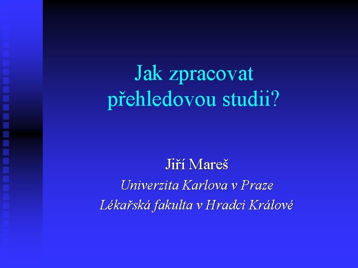 Jak zpracovat přehledovou studii? Jiří Mareš Univerzita Karlova v Praze Lékařská fakulta v Hradci