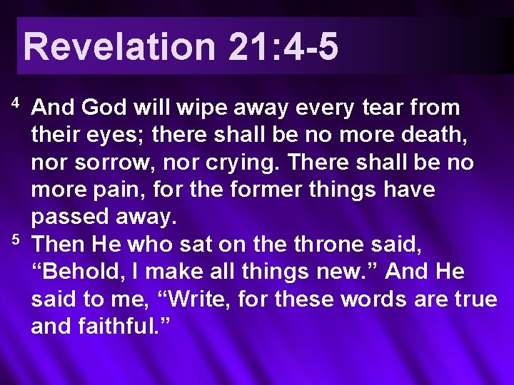 Revelation 21: 4 -5 4 5 And God will wipe away every tear from