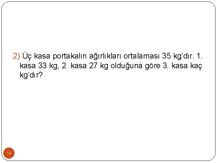 2) Üç kasa portakalın ağırlıkları ortalaması 35 kg’dır. 1. kasa 33 kg, 2. kasa