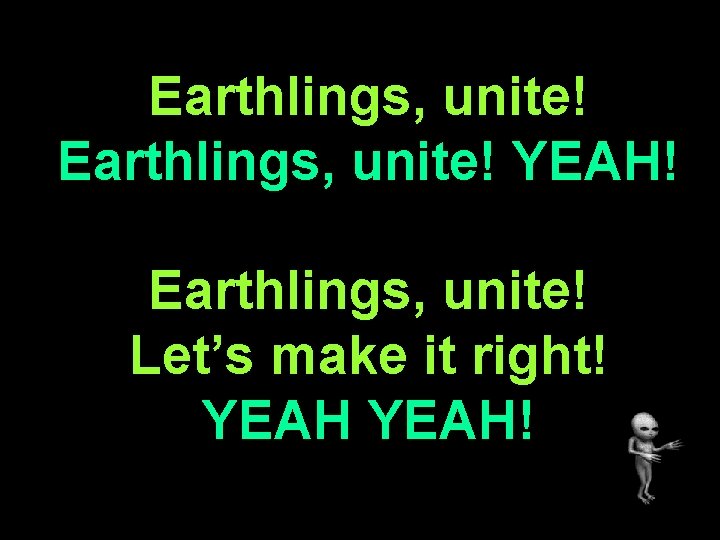 Earthlings, unite! YEAH! Earthlings, unite! Let’s make it right! YEAH! 