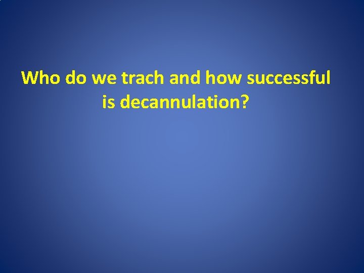Who do we trach and how successful is decannulation? 