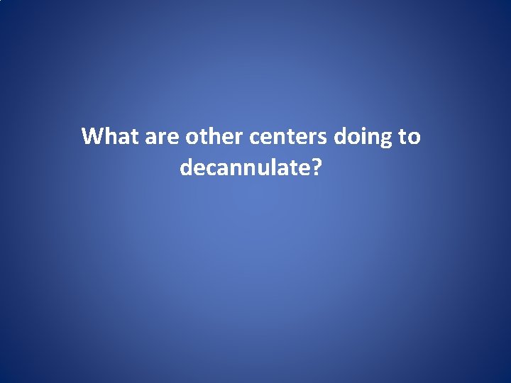 What are other centers doing to decannulate? 