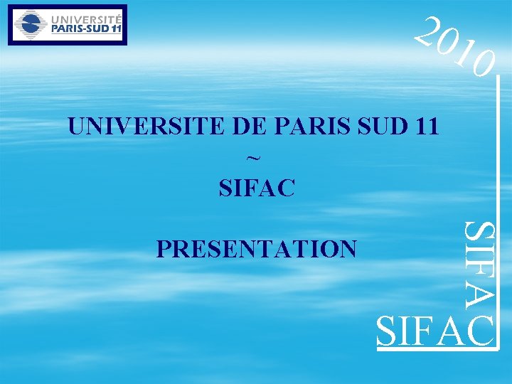 20 10 UNIVERSITE DE PARIS SUD 11 ~ SIFAC SIFA PRESENTATION SIFAC 