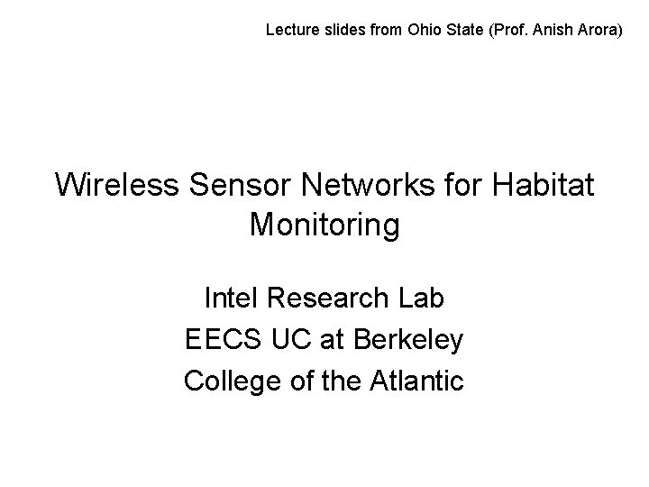 Lecture slides from Ohio State (Prof. Anish Arora) Wireless Sensor Networks for Habitat Monitoring Lecture slides from Ohio State (Prof. Anish Arora) Wireless Sensor Networks for Habitat Monitoring