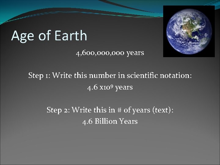 Age of Earth 4, 600, 000 years Step 1: Write this number in scientific