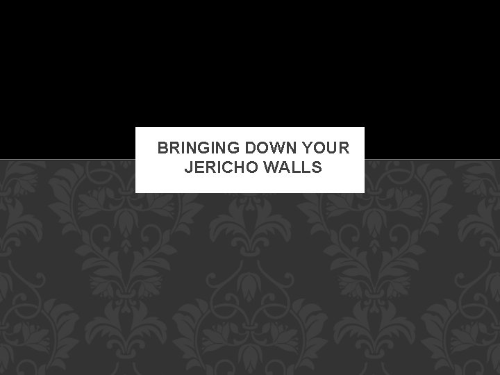 BRINGING DOWN YOUR JERICHO WALLS 