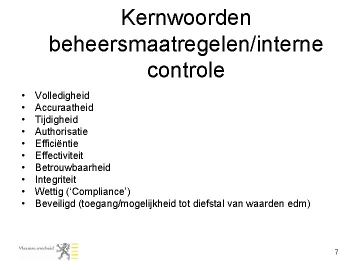 Kernwoorden beheersmaatregelen/interne controle • • • Volledigheid Accuraatheid Tijdigheid Authorisatie Efficiëntie Effectiviteit Betrouwbaarheid Integriteit