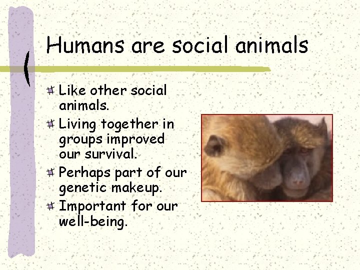 Humans are social animals Like other social animals. Living together in groups improved our