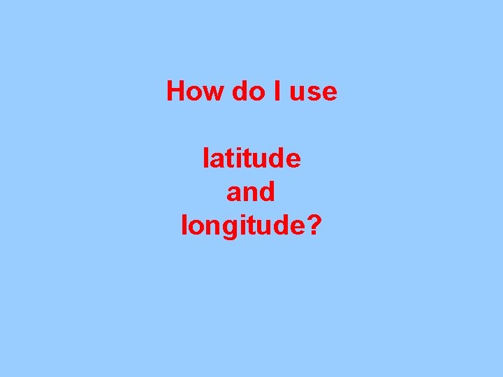 How do I use latitude and longitude? 