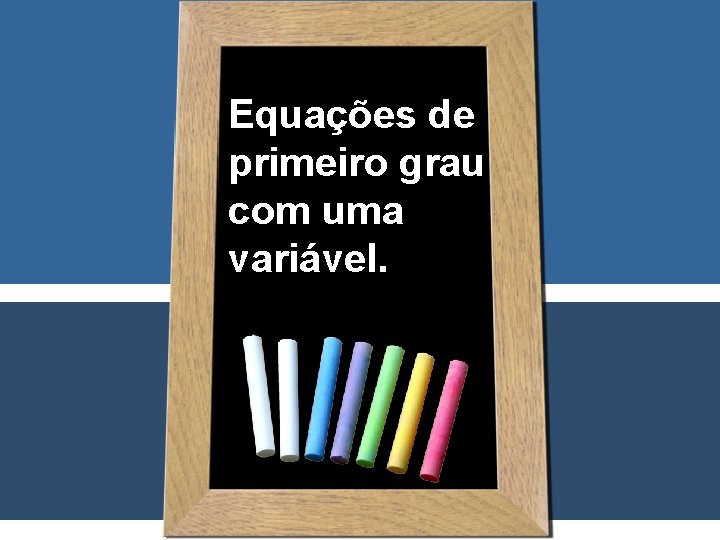 Equações de primeiro grau com uma variável. 