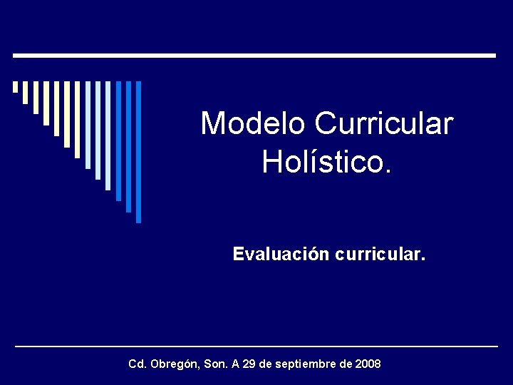 Modelo Curricular Holístico. Evaluación curricular. Cd. Obregón, Son. A 29 de septiembre de 2008