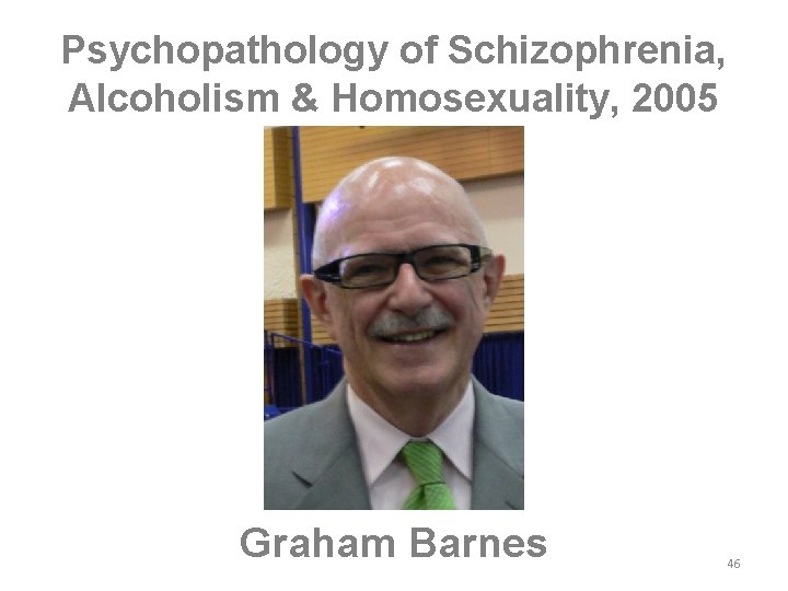 Psychopathology of Schizophrenia, Alcoholism & Homosexuality, 2005 Graham Barnes 46 