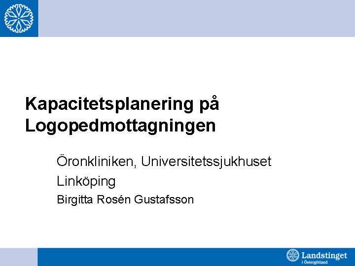 Kapacitetsplanering på Logopedmottagningen Öronkliniken, Universitetssjukhuset Linköping Birgitta Rosén Gustafsson 