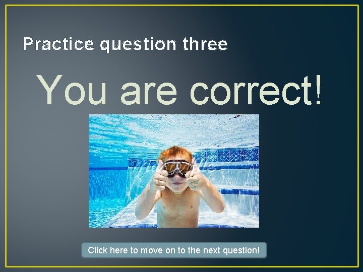 Practice question three You are correct! Click here to move on to the next