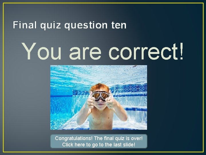 Final quiz question ten You are correct! Congratulations! The final quiz is over! Click
