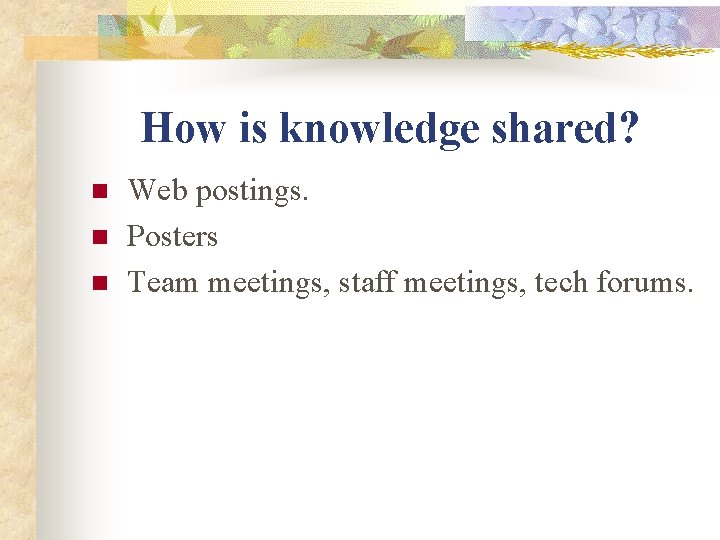 How is knowledge shared? n n n Web postings. Posters Team meetings, staff meetings,