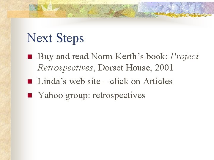 Next Steps n n n Buy and read Norm Kerth’s book: Project Retrospectives, Dorset
