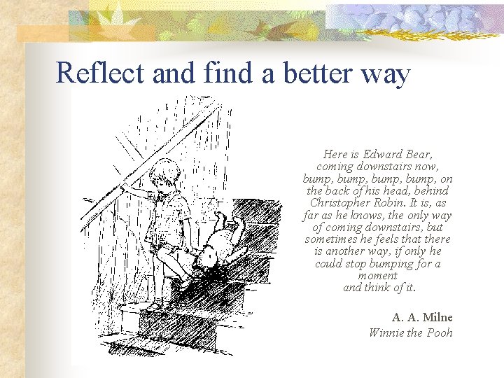 Reflect and find a better way Here is Edward Bear, coming downstairs now, bump,