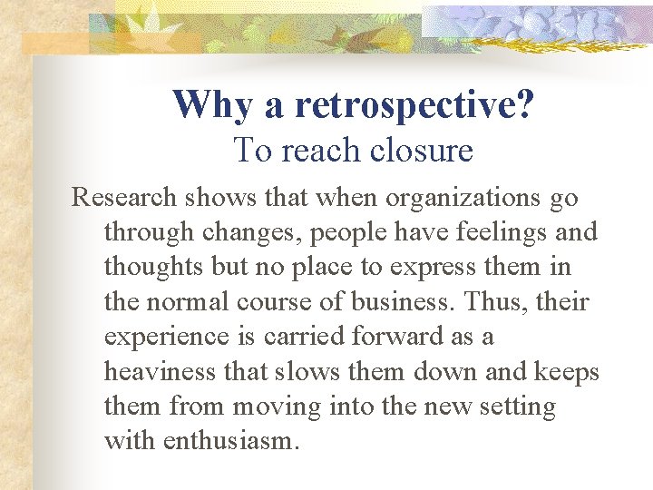 Why a retrospective? To reach closure Research shows that when organizations go through changes,