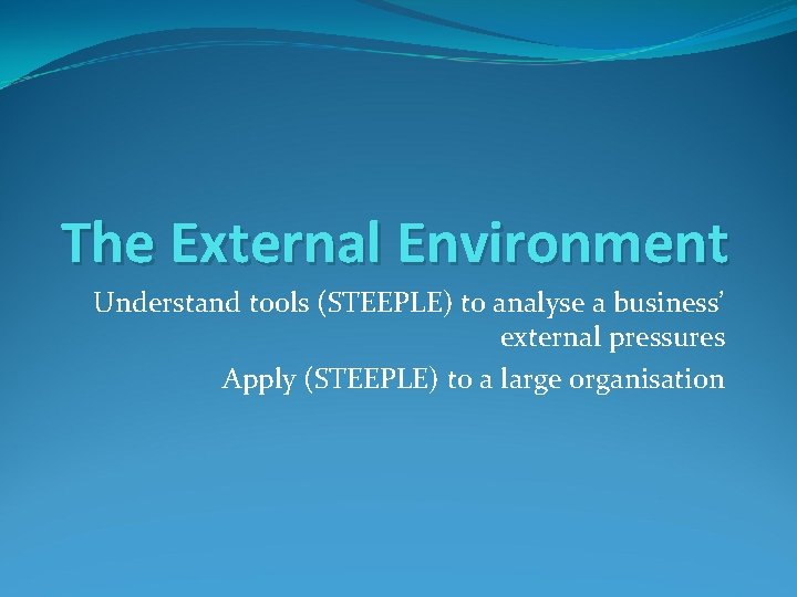 The External Environment Understand tools (STEEPLE) to analyse a business’ external pressures Apply (STEEPLE)