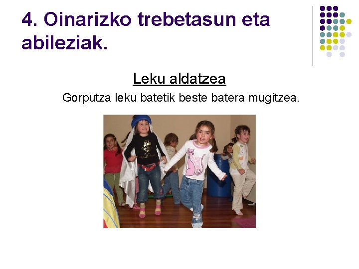 4. Oinarizko trebetasun eta abileziak. Leku aldatzea Gorputza leku batetik beste batera mugitzea. 4. Oinarizko trebetasun eta abileziak. Leku aldatzea Gorputza leku batetik beste batera mugitzea.