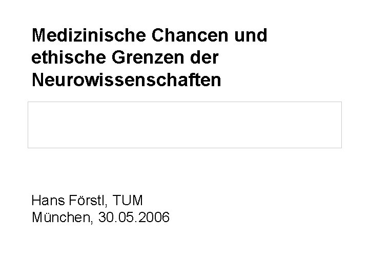 Medizinische Chancen und ethische Grenzen der Neurowissenschaften Hans Förstl, TUM München, 30. 05. 2006