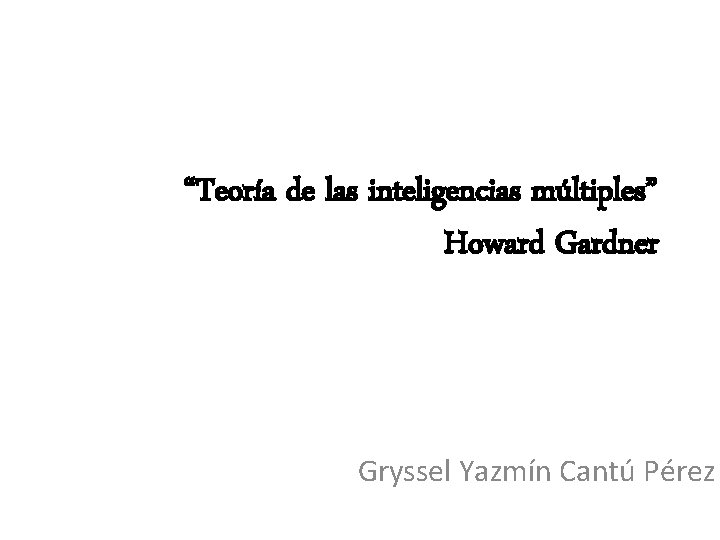 “Teoría de las inteligencias múltiples” Howard Gardner Gryssel Yazmín Cantú Pérez 