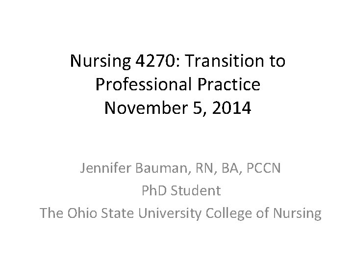 Nursing 4270: Transition to Professional Practice November 5, 2014 Jennifer Bauman, RN, BA, PCCN