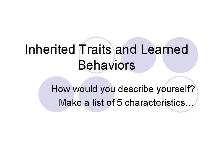 Inherited Traits and Learned Behaviors How would you describe yourself? Make a list of