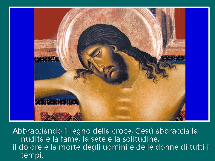 Abbracciando il legno della croce, Gesù abbraccia la nudità e la fame, la sete