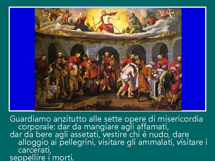 Guardiamo anzitutto alle sette opere di misericordia corporale: dar da mangiare agli affamati, dar