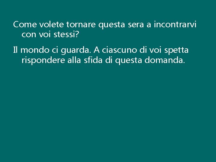 Come volete tornare questa sera a incontrarvi con voi stessi? Il mondo ci guarda.