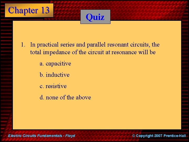 Chapter 13 Quiz 1. In practical series and parallel resonant circuits, the total impedance