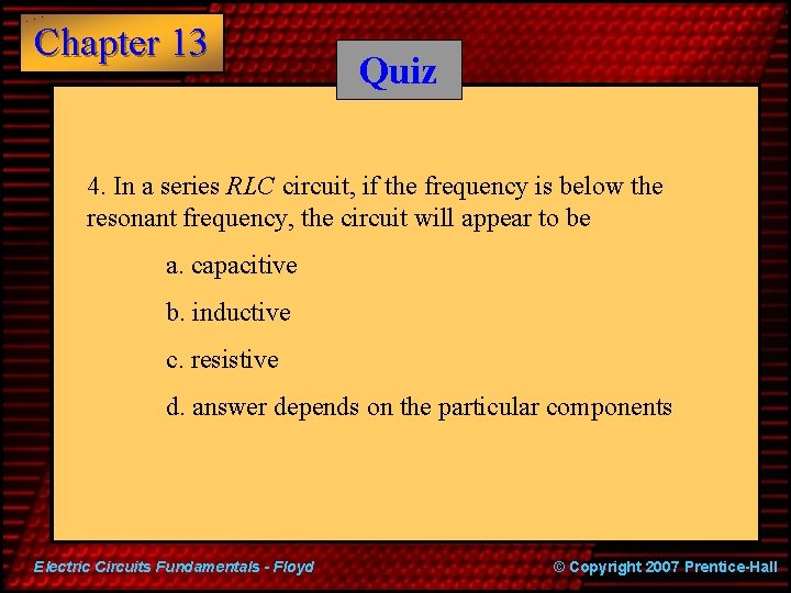 Chapter 13 Quiz 4. In a series RLC circuit, if the frequency is below