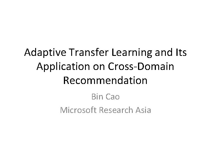 Adaptive Transfer Learning and Its Application on Cross-Domain Recommendation Bin Cao Microsoft Research Asia