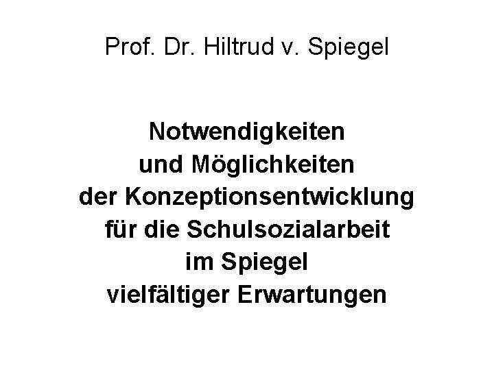 Prof. Dr. Hiltrud v. Spiegel Notwendigkeiten und Möglichkeiten der Konzeptionsentwicklung für die Schulsozialarbeit im