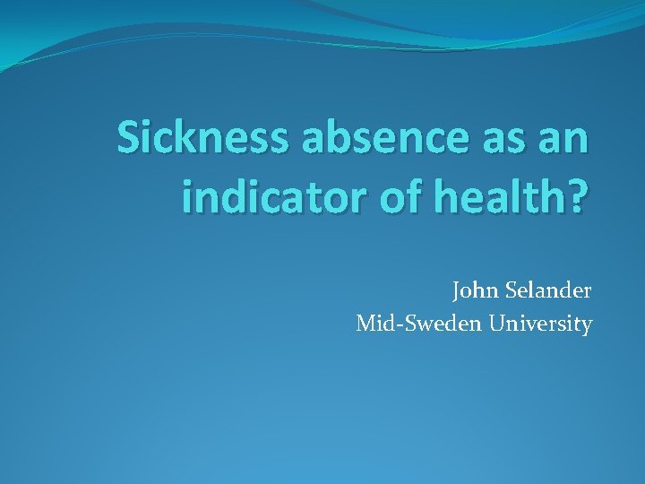 Sickness absence as an indicator of health? John Selander Mid-Sweden University 