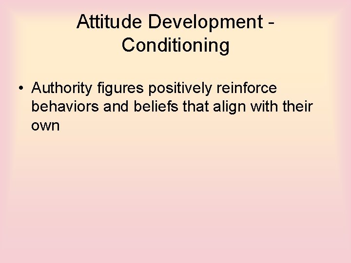 Attitude Development Conditioning • Authority figures positively reinforce behaviors and beliefs that align with