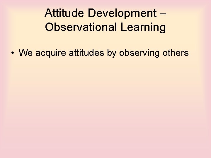 Attitude Development – Observational Learning • We acquire attitudes by observing others 