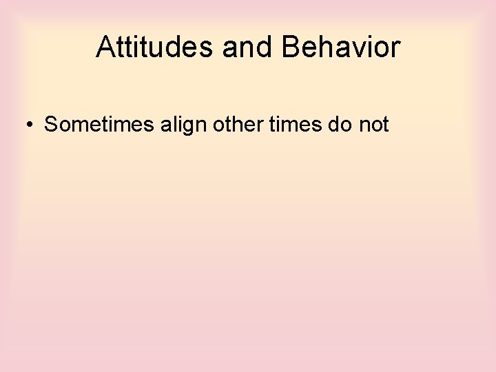 Attitudes and Behavior • Sometimes align other times do not 