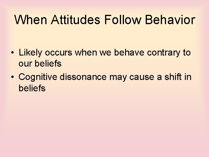 When Attitudes Follow Behavior • Likely occurs when we behave contrary to our beliefs