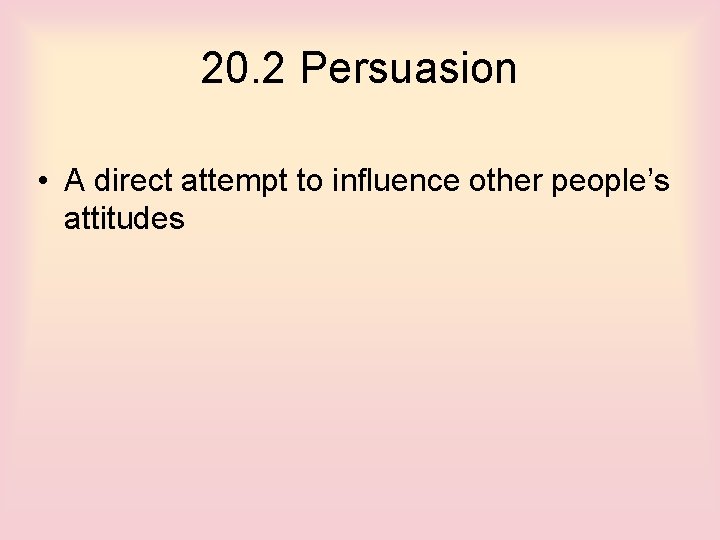 20. 2 Persuasion • A direct attempt to influence other people’s attitudes 